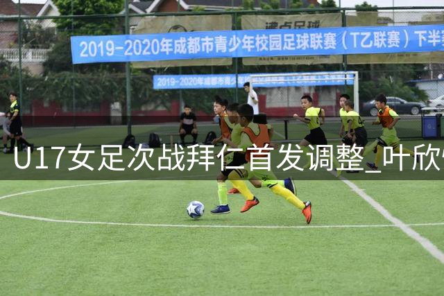 U17女足次战拜仁首发调整 叶欣怡杨雨萱领衔出战